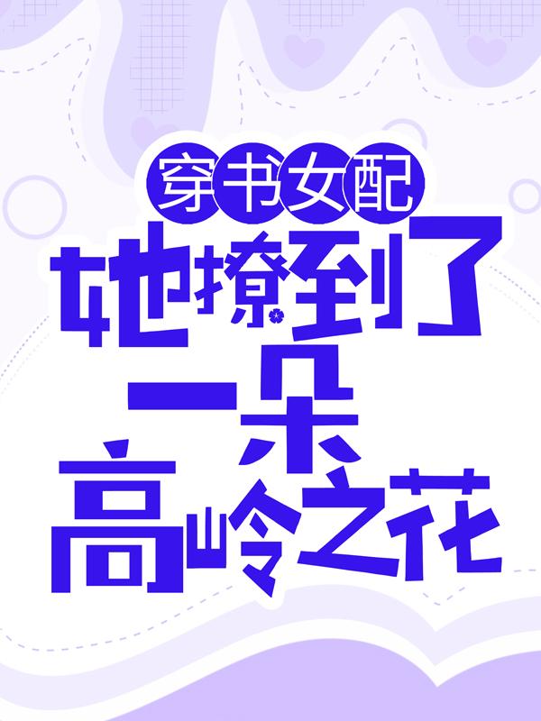 穿书女配：她撩到了一朵高岭之花免费阅读，穿书女配：她撩到了一朵高岭之花全文在线阅读