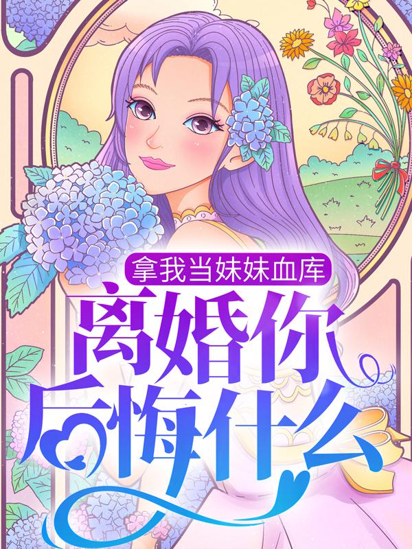 《拿我当妹妹血库，离婚你后悔什么》全集免费在线阅读（桑柠沈墨屿）