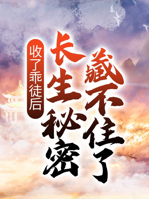 收了乖徒后，长生秘密藏不住了免费阅读，收了乖徒后，长生秘密藏不住了章节目录