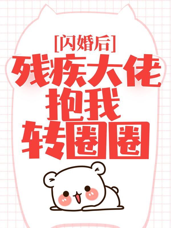 完整版《闪婚后，残疾大佬抱我转圈圈》在线免费阅读