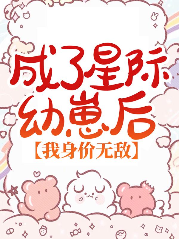 主角叫艾瑞驰小朋友小说成了星际幼崽后，我身价无敌全文免费阅读