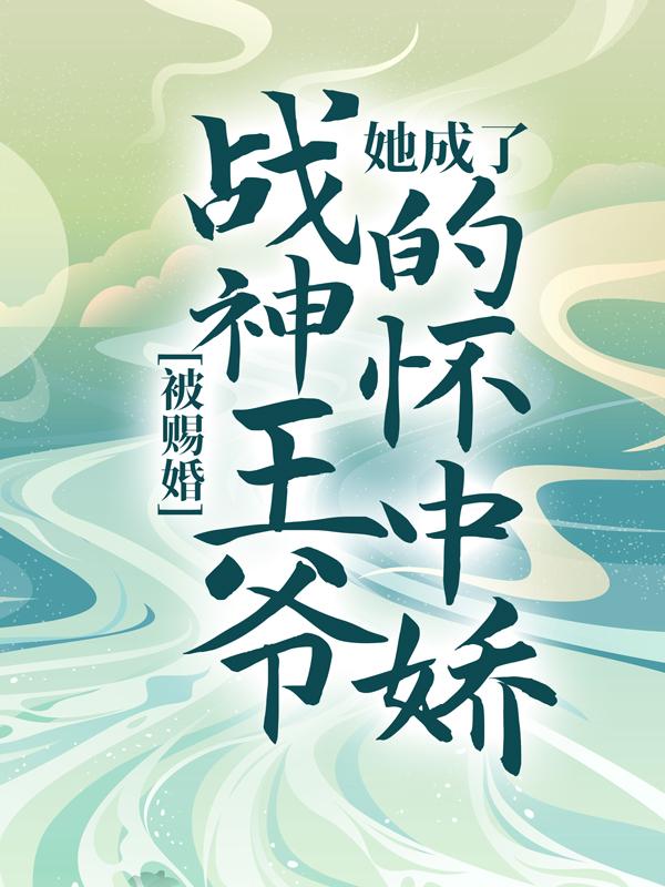 已完结小说《被赐婚，她成了战神王爷的怀中娇》在线全文阅读