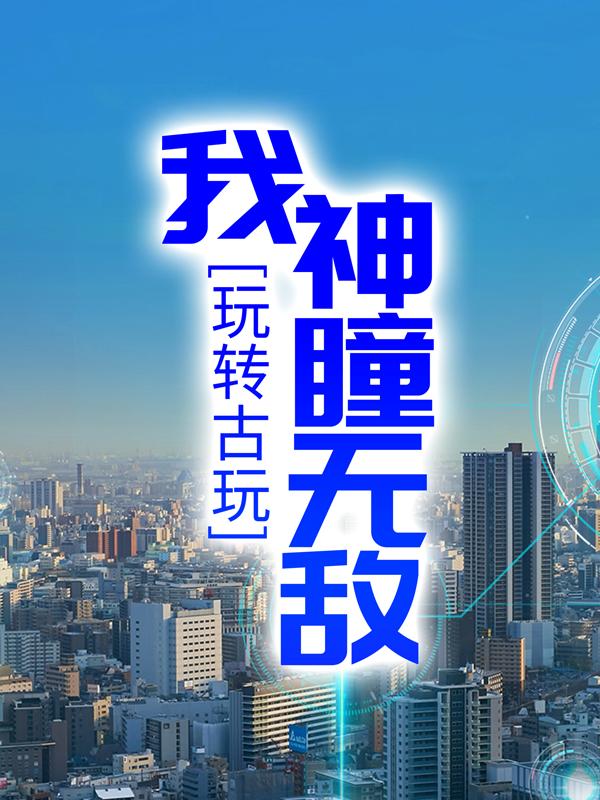 求《玩转古玩：我神瞳无敌》小说免费阅读资源-优文网