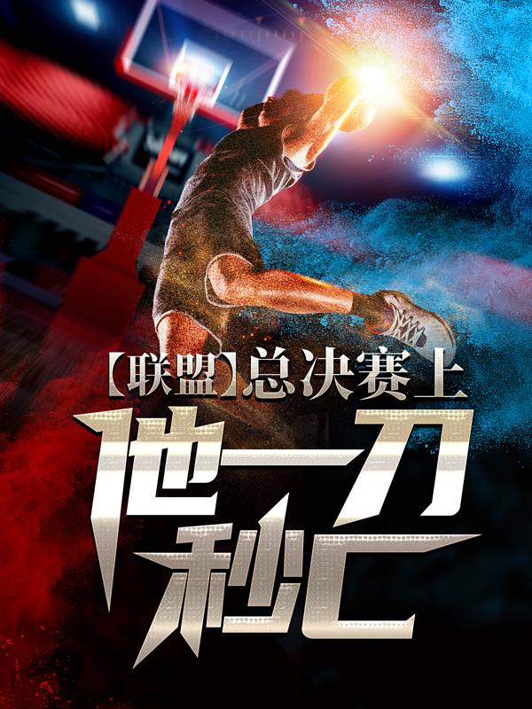 求联盟：总决赛上，他一刀秒C小说免费资源