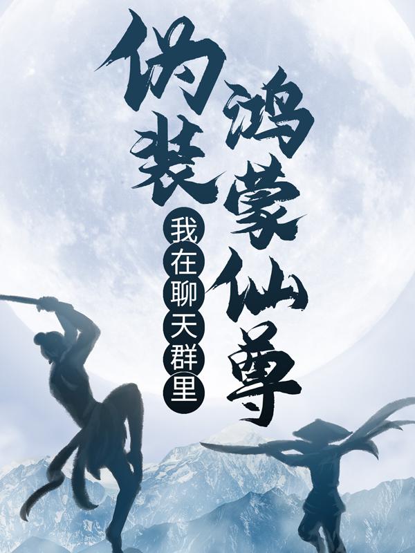 完整版《我在聊天群里伪装鸿蒙仙尊》免费阅读