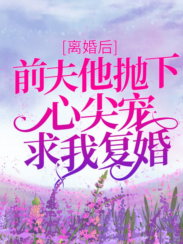 离婚后，前夫他抛下心尖宠求我复婚小说完整版全文免费阅读