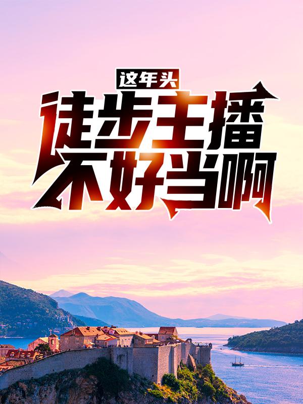 这年头，徒步主播不好当啊小说，这年头，徒步主播不好当啊林辰张奇