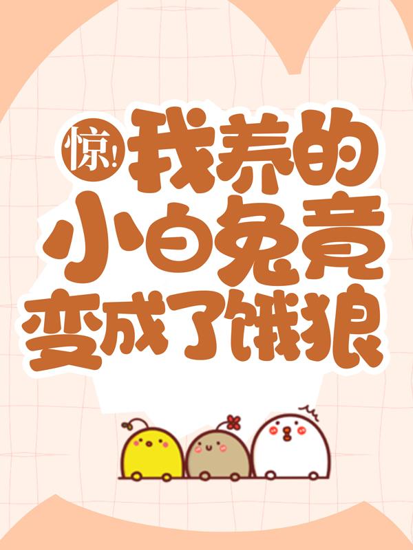 惊！我养的小白兔竟变成了饿狼免费阅读，惊！我养的小白兔竟变成了饿狼章节目录