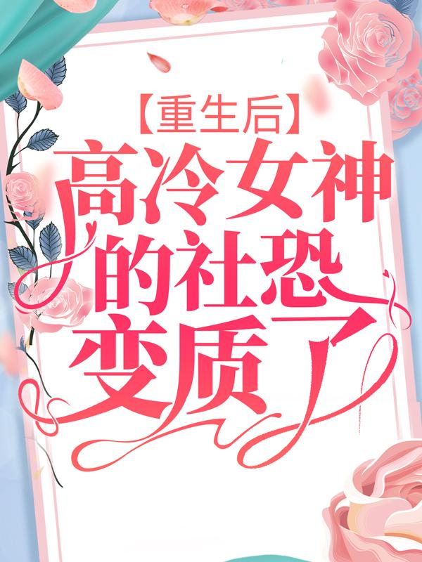 重生后，高冷女神的社恐变质了小说，重生后，高冷女神的社恐变质了女生-经典文学