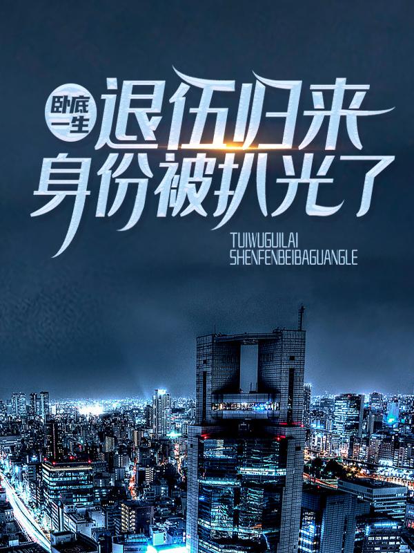 已完结小说《卧底一生：退伍归来身份被扒光了》全章节在线阅读
