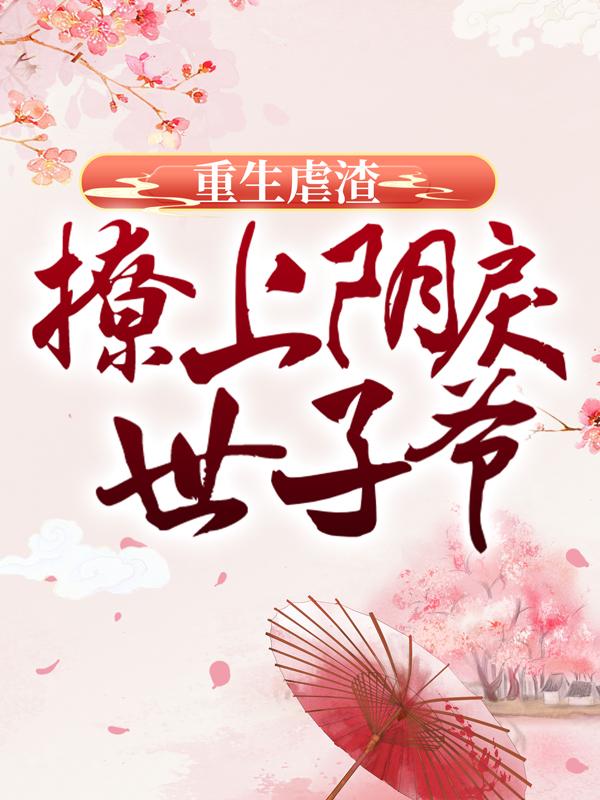 已完结小说《重生虐渣：撩上阴戾世子爷》全文免费阅读-经典文学
