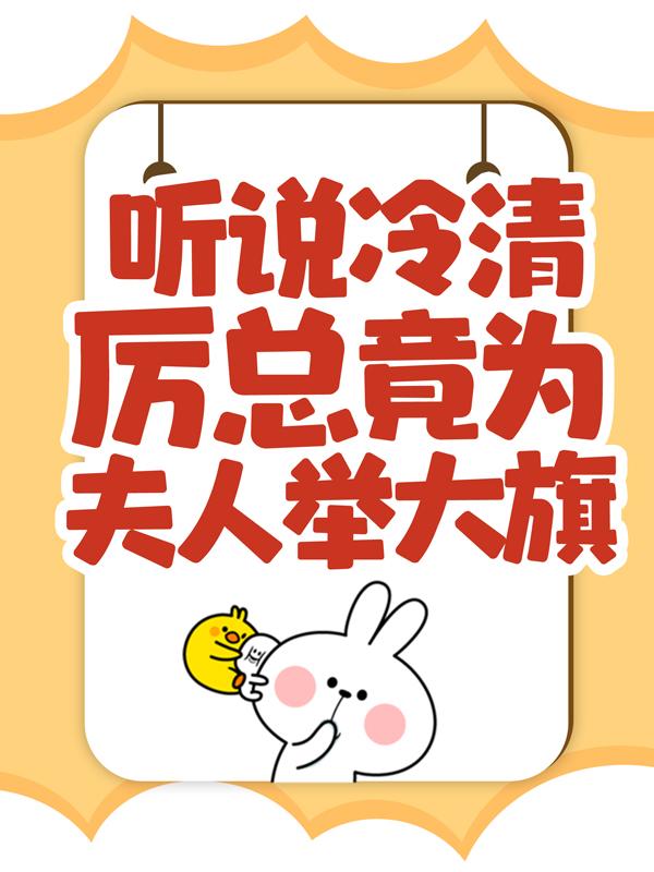 听说冷清厉总竟为夫人举大旗！小说阅读，听说冷清厉总竟为夫人举大旗！完整版-优文网