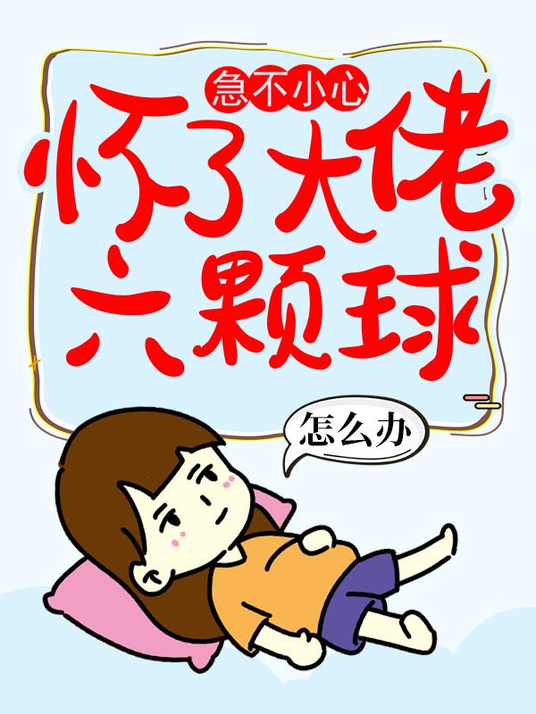 小说《急，不小心怀了大佬六颗球怎么办？》全文免费阅读-经典文学
