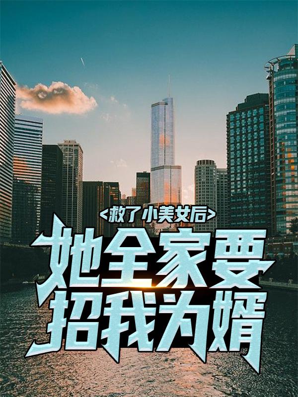 救了小美女后，她全家要招我为婿小说完整版全文免费阅读