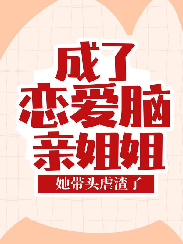 已完结小说《成了恋爱脑亲姐姐，她带头虐渣了》全章节在线阅读