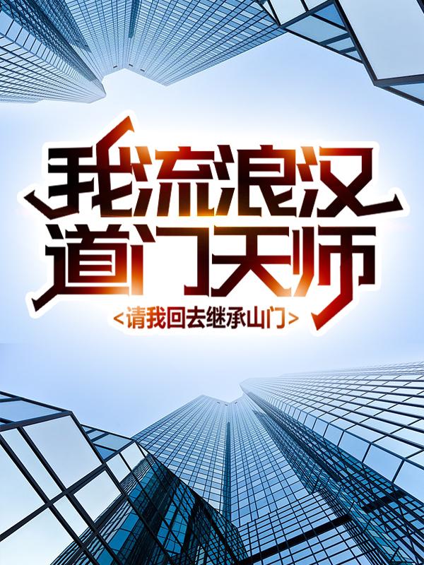 我，流浪汉，道门天师请我回去继承山门小说，我，流浪汉，道门天师请我回去继承山门谢华