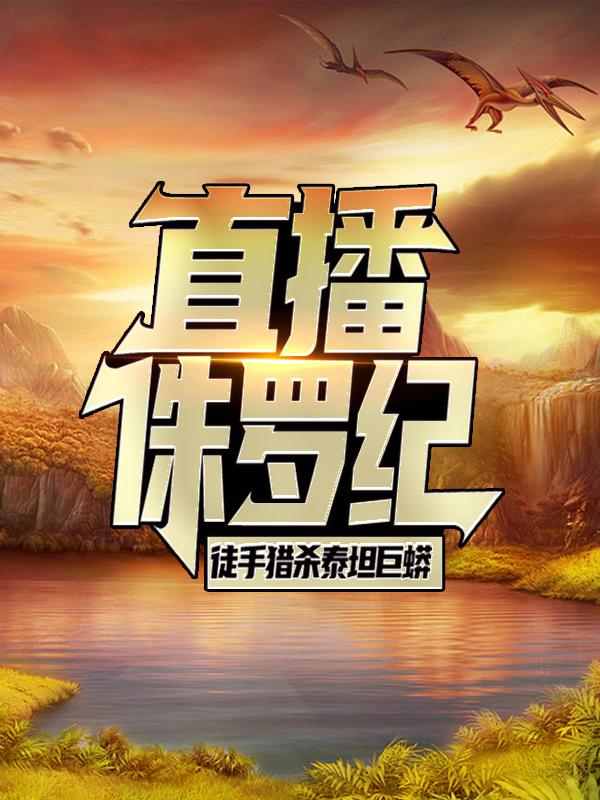 《直播侏罗纪，徒手猎杀泰坦巨蟒》小说主角李龙全文章节免费在线阅读-经典文学