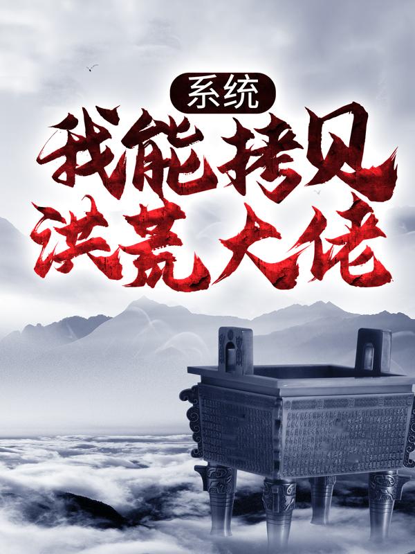 系统：我能拷贝洪荒大佬通天张浩金章小说大结局免费试读-经典文学