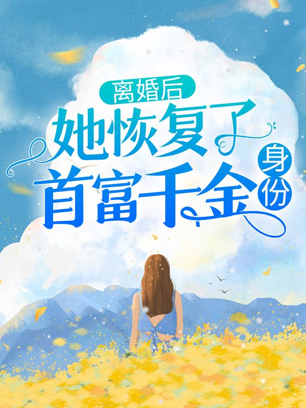 离婚后，她恢复了首富千金身份小说免费资源，离婚后，她恢复了首富千金身份在线阅读-经典文学