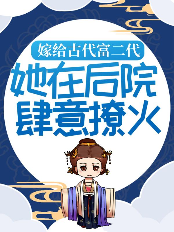 完整版《嫁给古代富二代：她在后院肆意撩火》全文阅读-个性文学