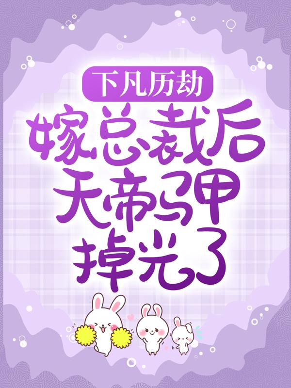 下凡历劫，嫁总裁后天帝马甲掉光了小说，下凡历劫，嫁总裁后天帝马甲掉光了在线阅读
