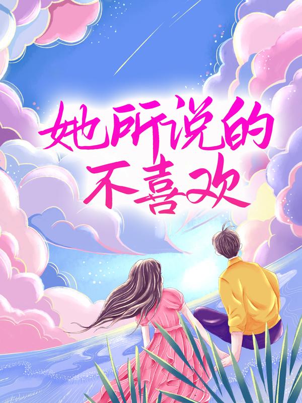 已完结小说《她所说的不喜欢》全文免费阅读-瑞奇文学