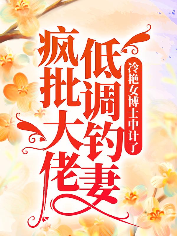 完整版《疯批大佬低调钓妻，冷艳女博士中计了！》免费阅读