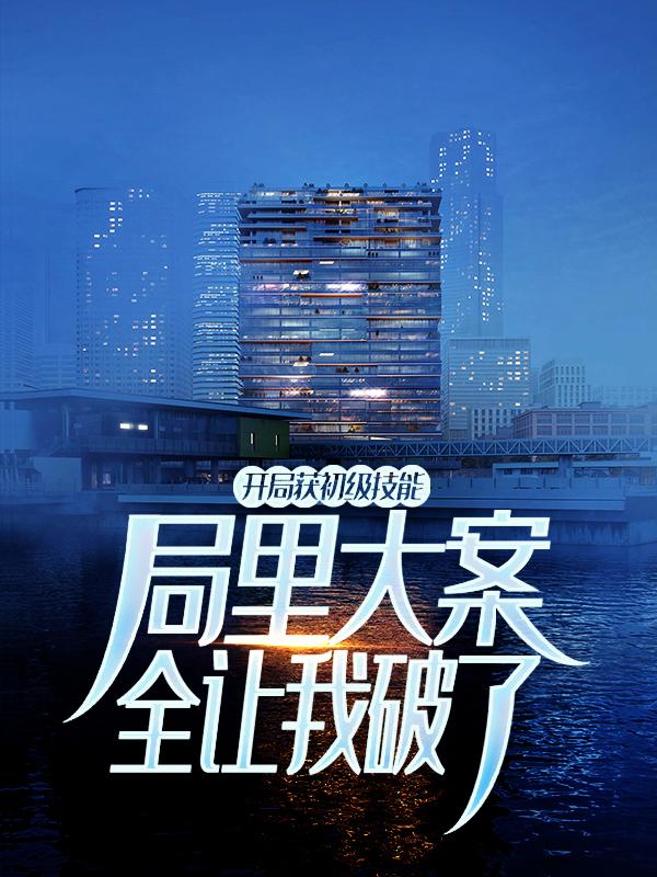 开局获初级技能，局里大案全让我破了小说阅读，开局获初级技能，局里大案全让我破了完整版