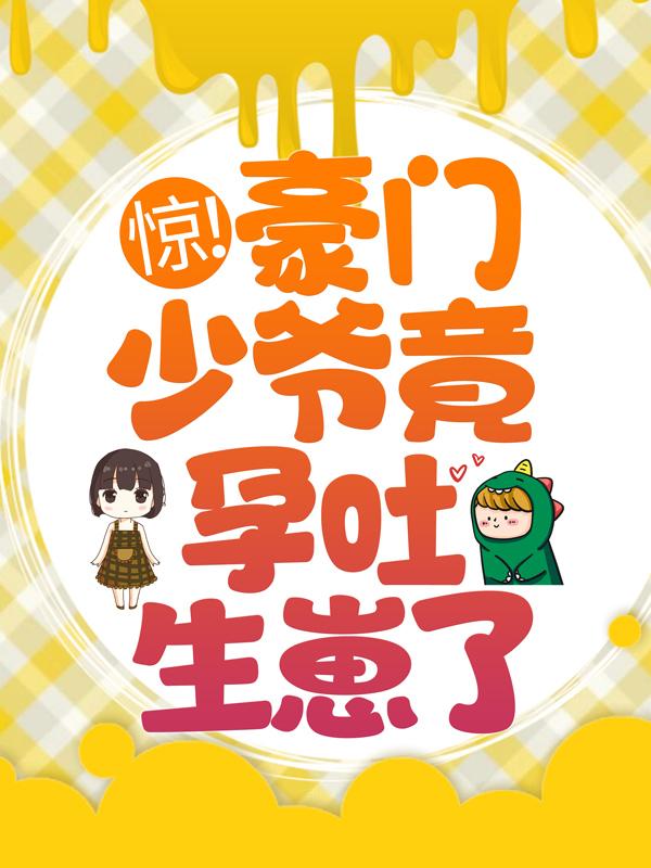 已完结小说《惊！豪门少爷竟孕吐生崽了？》全文免费阅读
