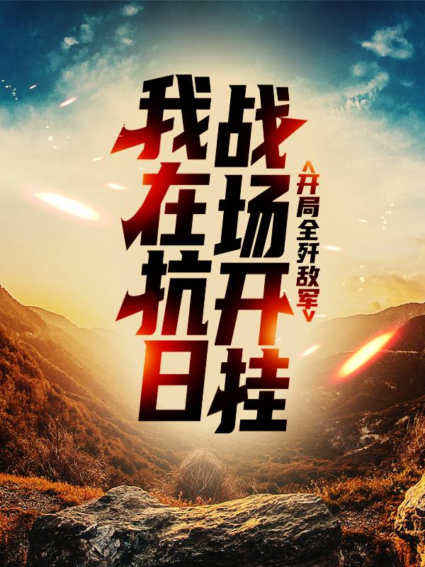我在抗日战场开挂，开局全歼敌军最新章节，我在抗日战场开挂，开局全歼敌军全文在线阅读