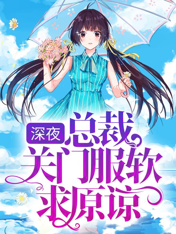 已完结小说《深夜，总裁关门服软求原谅》最新章节