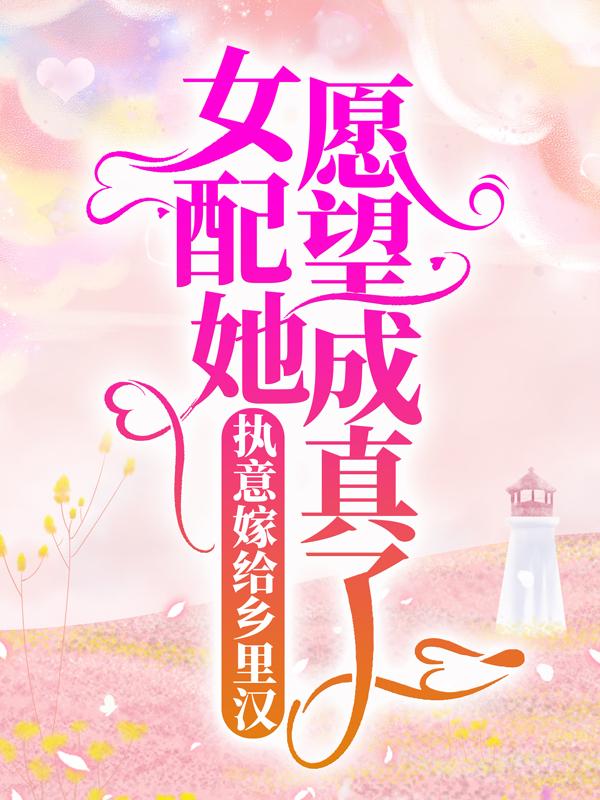 完整版《执意嫁给乡里汉，女配她愿望成真了》全章节阅读