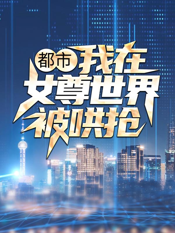 都市：我在女尊世界被哄抢最新章节，都市：我在女尊世界被哄抢免费阅读