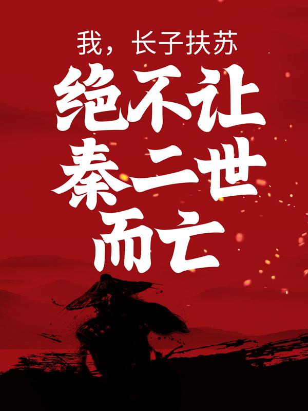 我，长子扶苏，绝不让秦二世而亡王上秦王小说在线全文免费阅读