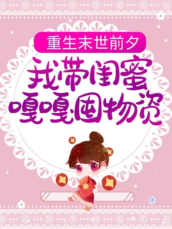 小说《重生末世前夕，我带闺蜜嘎嘎囤物资》全文免费阅读