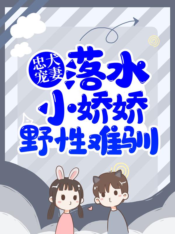 完整版《忠犬宠妻：落水小娇娇野性难驯》在线免费阅读