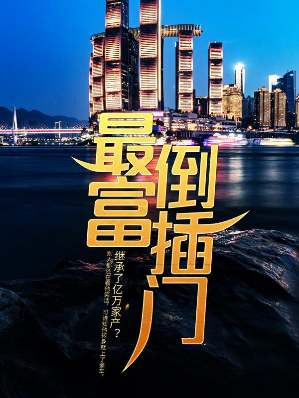 已完结小说《最富倒插门》全章节在线阅读-经典文学