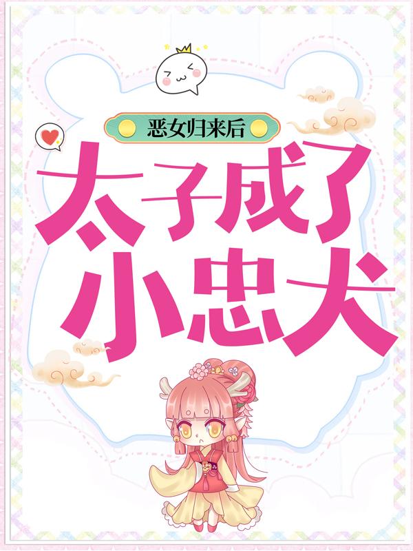 完整版《恶女归来后，太子成了小忠犬》免费阅读