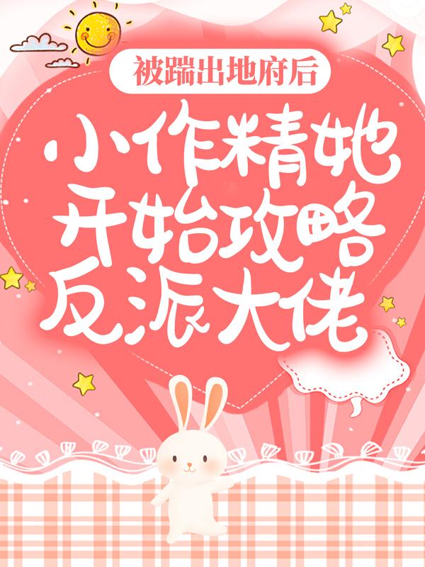 完整版《被踹出地府后，小作精她开始攻略反派大佬》章节目录在线阅读
