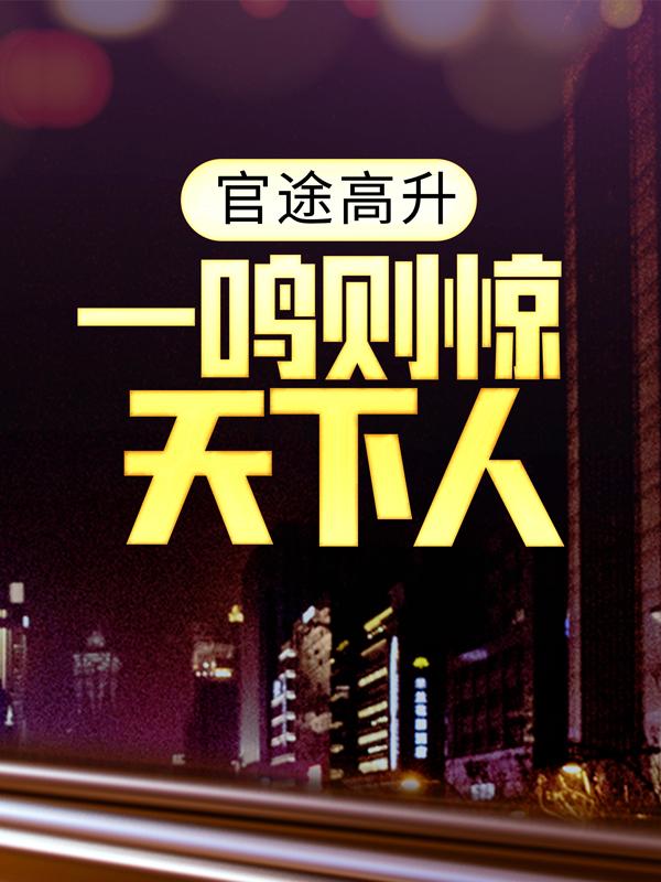 已完结小说《官途高升，一鸣则惊天下人》全章节在线阅读
