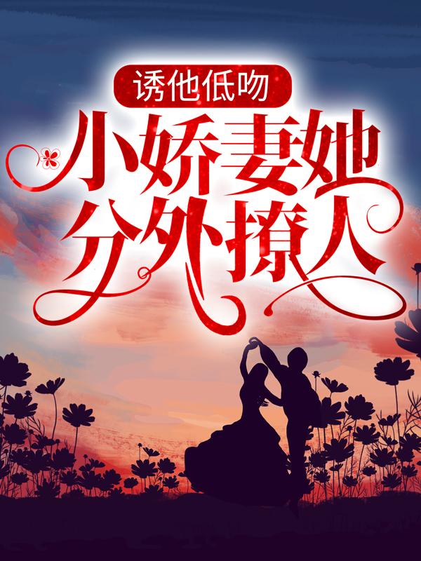 完整版《诱他低吻：小娇妻她分外撩人》章节目录在线阅读