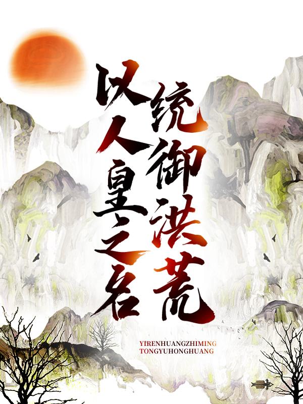 小说《以人皇之名，统御洪荒》全文阅读