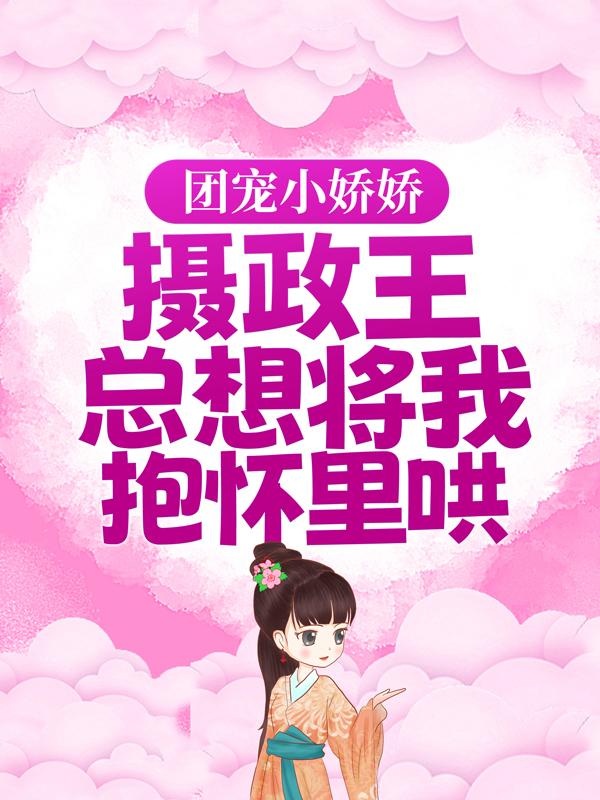 小说《团宠小娇娇：摄政王总想将我抱怀里哄》在线全文阅读