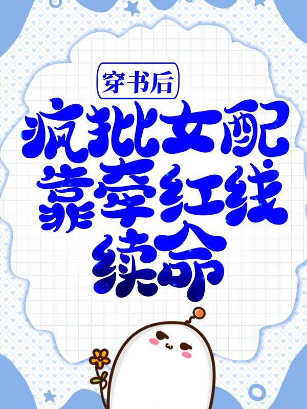 已完结小说《穿书后，疯批女配靠牵红线续命》最新章节