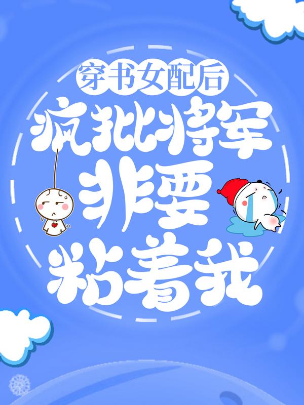 穿书女配后，疯批将军非要粘着我最新章节，穿书女配后，疯批将军非要粘着我免费阅读