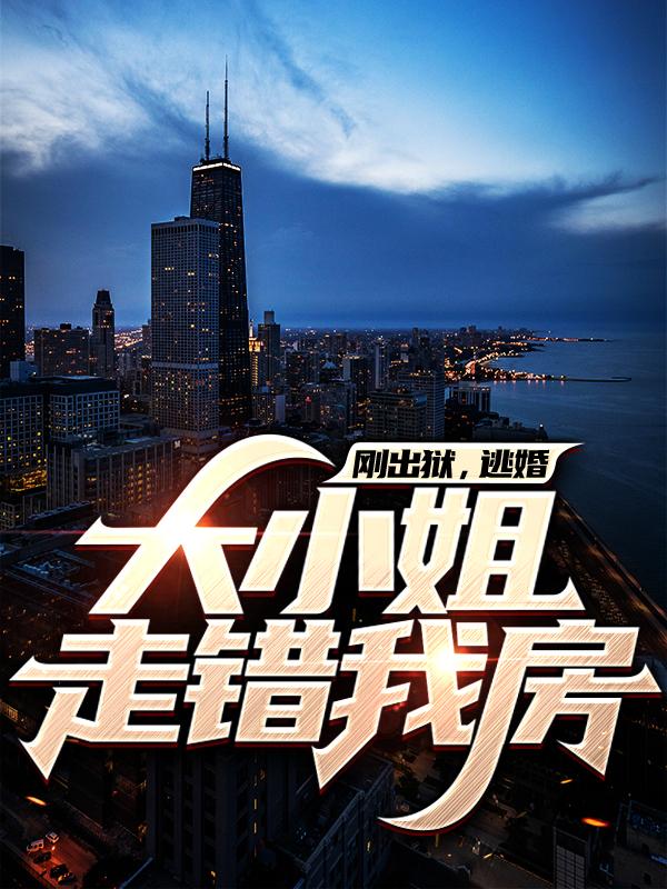 完整版《刚出狱，逃婚大小姐走错我房》全文阅读-优文网