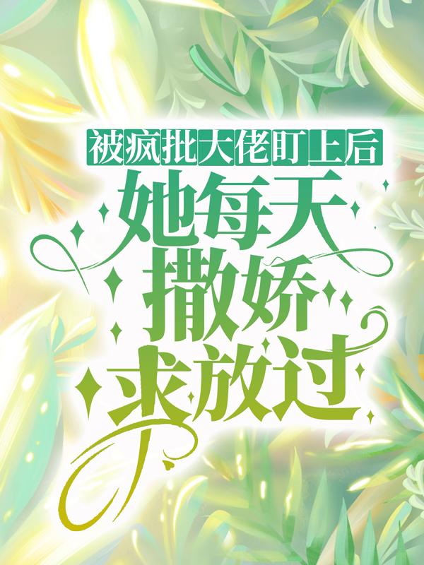 被疯批大佬盯上后，她每天撒娇求放过最新章节，被疯批大佬盯上后，她每天撒娇求放过章节目录阅读-优文网