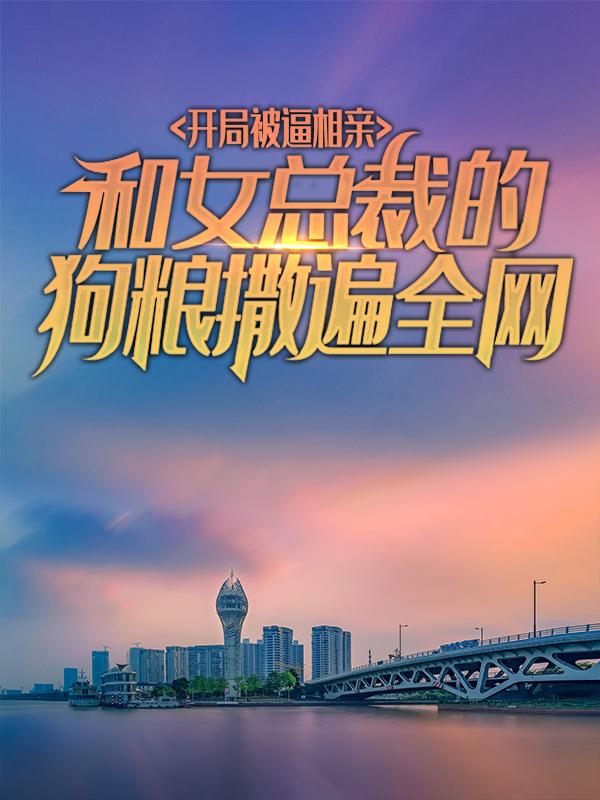 完整版《开局被逼相亲：和女总裁的狗粮撒遍全网》在线免费阅读-经典文学