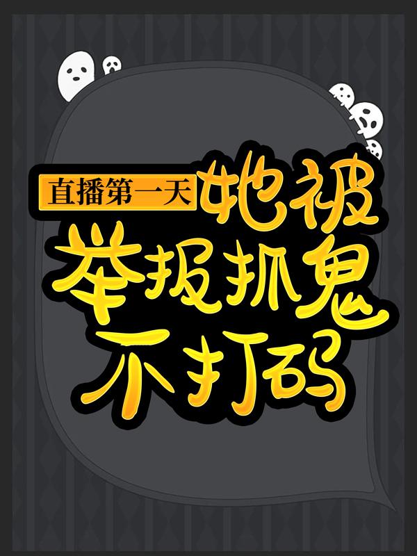 直播第一天，她被举报抓鬼不打码（第五心）在线免费阅读