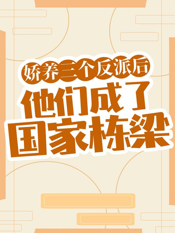已完结小说《娇养三个反派后，他们成了国家栋梁》全章节在线阅读
